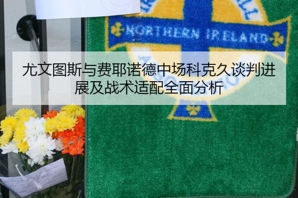尤文图斯与费耶诺德中场科克久谈判进展及战术适配全面分析