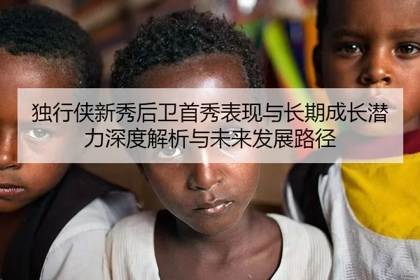 独行侠新秀后卫首秀表现与长期成长潜力深度解析与未来发展路径