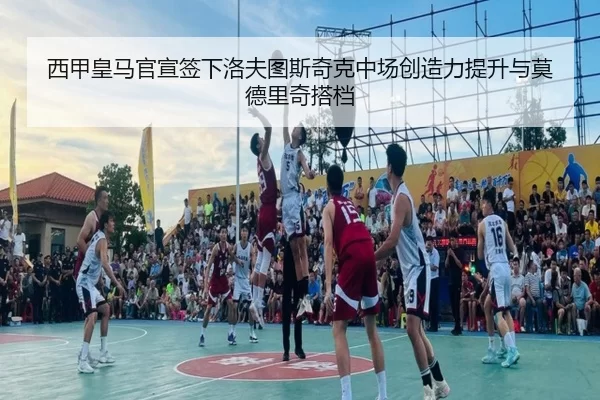 西甲皇马官宣签下洛夫图斯奇克中场创造力提升与莫德里奇搭档