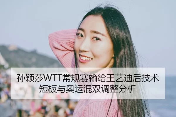孙颖莎WTT常规赛输给王艺迪后技术短板与奥运混双调整分析